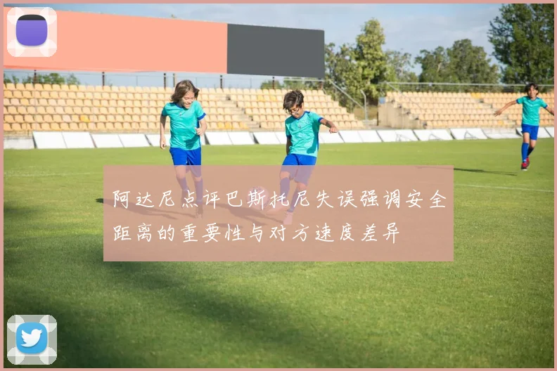 阿达尼点评巴斯托尼失误强调安全距离的重要性与对方速度差异