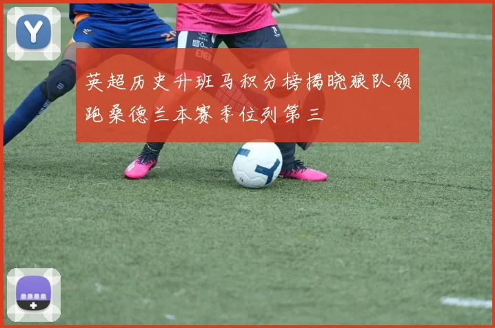 英超历史升班马积分榜揭晓狼队领跑桑德兰本赛季位列第三