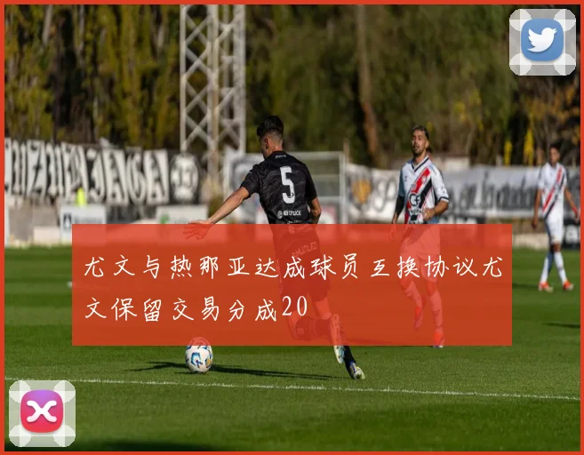 尤文与热那亚达成球员互换协议尤文保留交易分成20