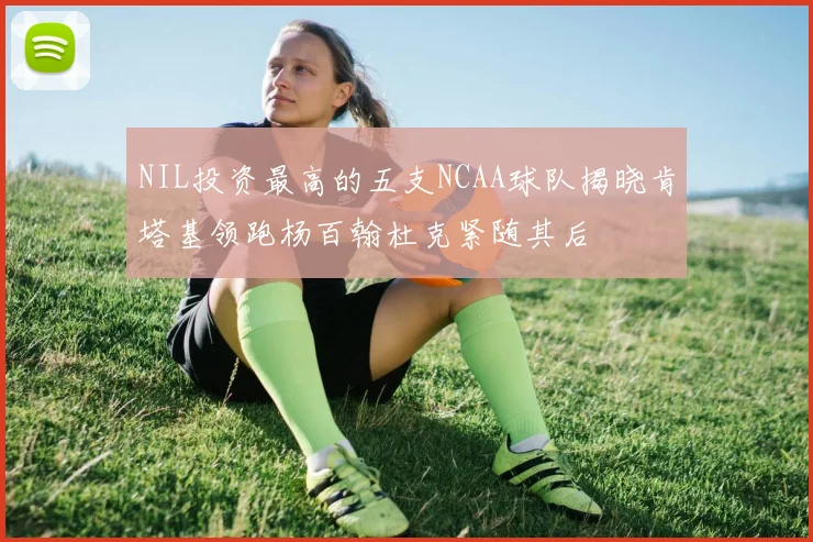 NIL投资最高的五支NCAA球队揭晓肯塔基领跑杨百翰杜克紧随其后