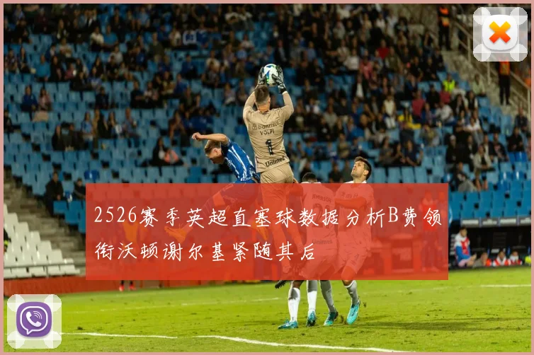 2526赛季英超直塞球数据分析B费领衔沃顿谢尔基紧随其后