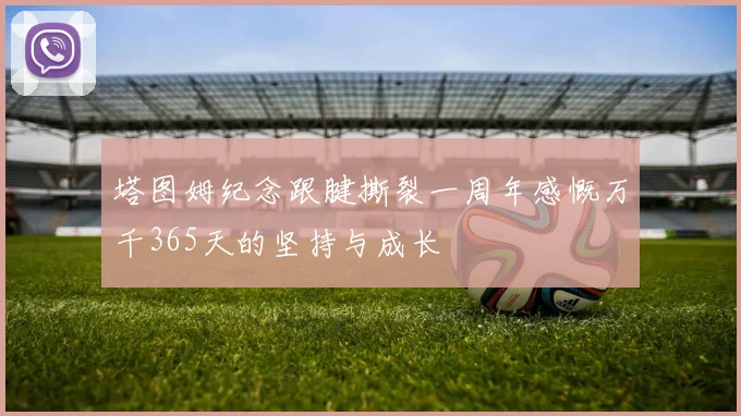 塔图姆纪念跟腱撕裂一周年感慨万千365天的坚持与成长