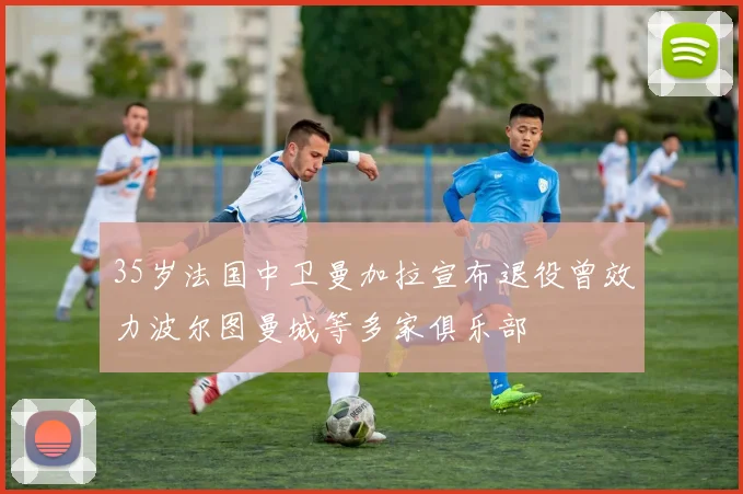 35岁法国中卫曼加拉宣布退役曾效力波尔图曼城等多家俱乐部