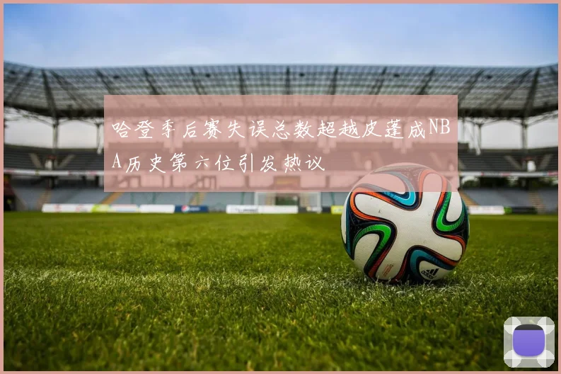 哈登季后赛失误总数超越皮蓬成NBA历史第六位引发热议