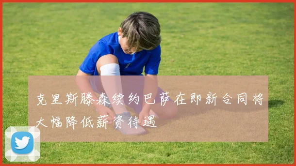 克里斯滕森续约巴萨在即新合同将大幅降低薪资待遇