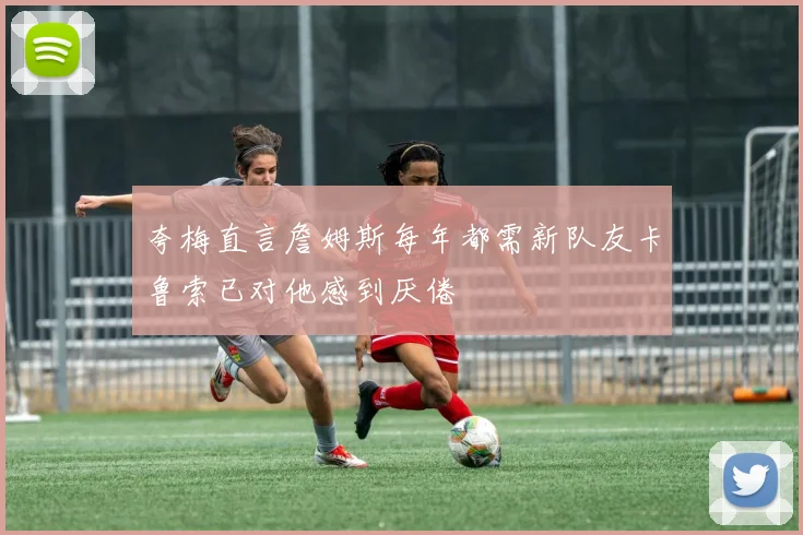 夸梅直言詹姆斯每年都需新队友卡鲁索已对他感到厌倦