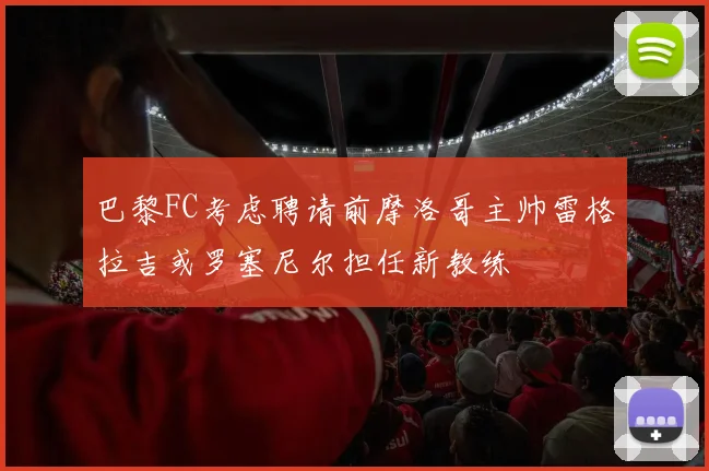 巴黎FC考虑聘请前摩洛哥主帅雷格拉吉或罗塞尼尔担任新教练