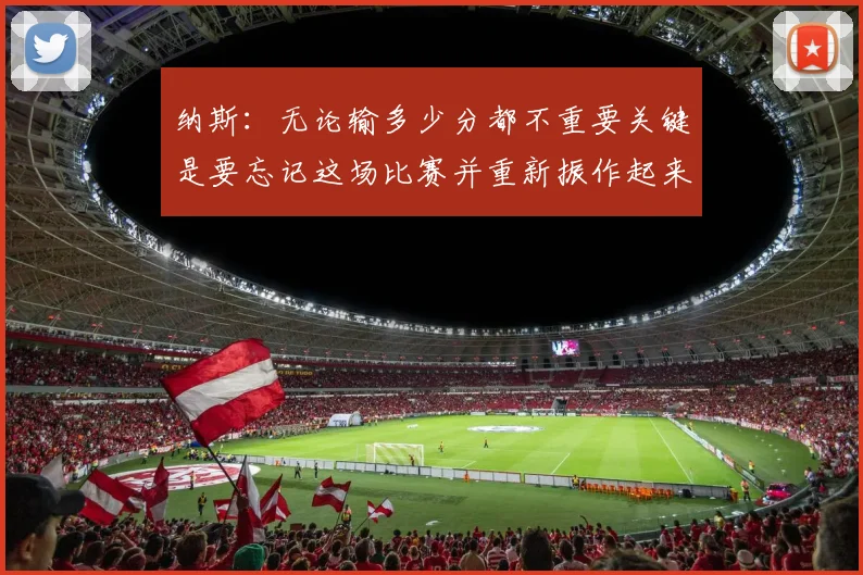 纳斯：无论输多少分都不重要关键是要忘记这场比赛并重新振作起来