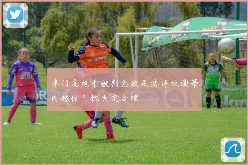 津门虎绝平被判无效足协评议谢蒂内越位干扰决定合理