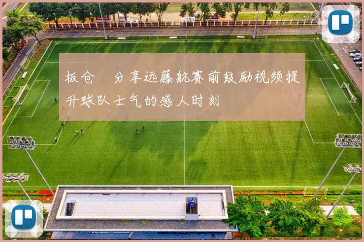板仓滉分享远藤航赛前鼓励视频提升球队士气的感人时刻