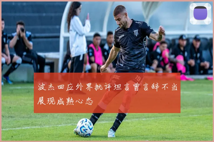 波杰回应外界批评坦言曾言辞不当展现成熟心态