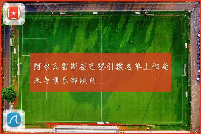 阿尔瓦雷斯在巴黎引援名单上但尚未与俱乐部谈判
