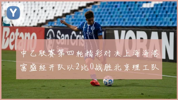 中乙联赛第四轮精彩对决上海海港富盛经开队以2比0战胜北京理工队