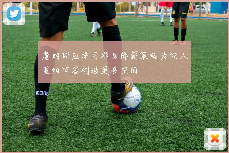 詹姆斯应学习邓肯降薪策略为湖人重组阵容创造更多空间