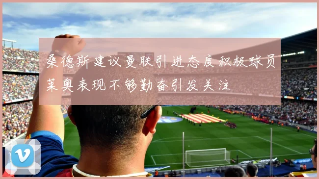 桑德斯建议曼联引进态度积极球员莱奥表现不够勤奋引发关注