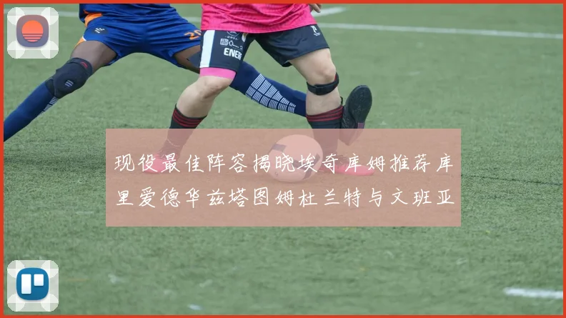 现役最佳阵容揭晓埃奇库姆推荐库里爱德华兹塔图姆杜兰特与文班亚马