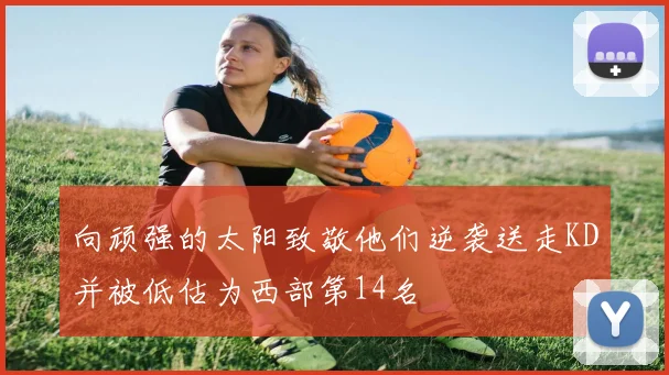 向顽强的太阳致敬他们逆袭送走KD并被低估为西部第14名