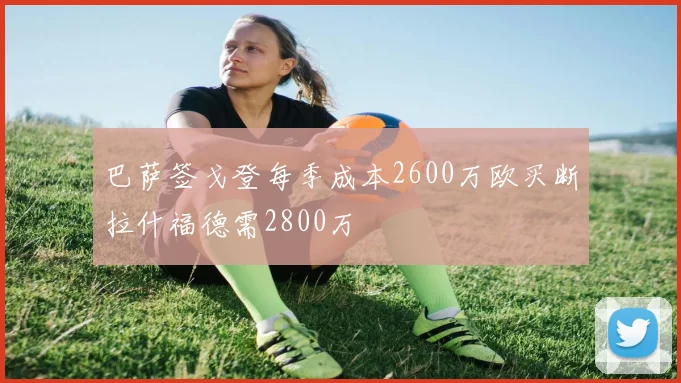 巴萨签戈登每季成本2600万欧买断拉什福德需2800万
