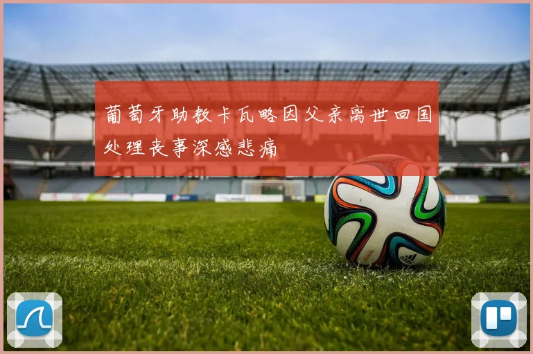 葡萄牙助教卡瓦略因父亲离世回国处理丧事深感悲痛