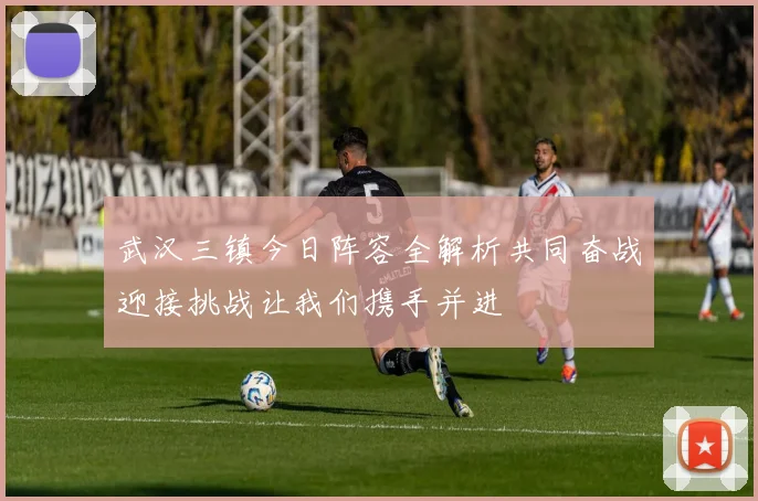 武汉三镇今日阵容全解析共同奋战迎接挑战让我们携手并进