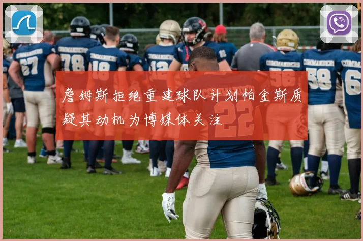 詹姆斯拒绝重建球队计划帕金斯质疑其动机为博媒体关注