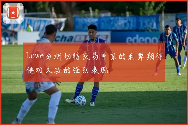 Lowe分析切特交易申京的利弊期待他对文班的强劲表现