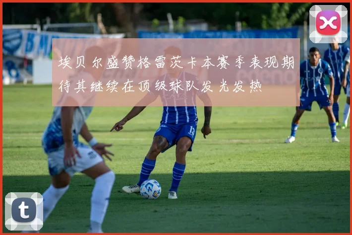埃贝尔盛赞格雷茨卡本赛季表现期待其继续在顶级球队发光发热