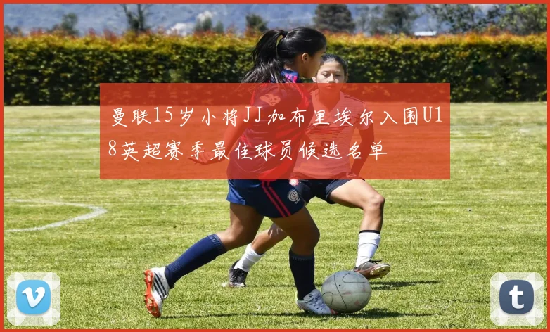曼联15岁小将JJ加布里埃尔入围U18英超赛季最佳球员候选名单