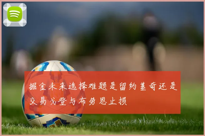 掘金未来选择难题是留约基奇还是交易戈登与布劳恩止损
