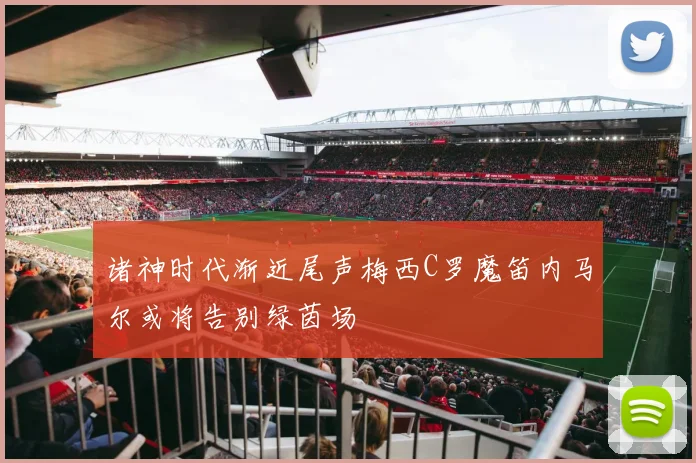 诸神时代渐近尾声梅西C罗魔笛内马尔或将告别绿茵场