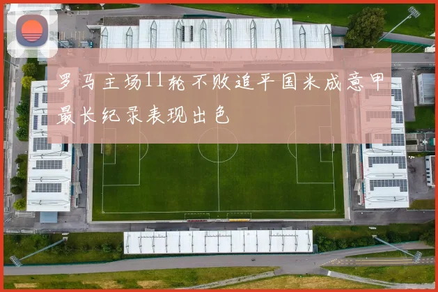 罗马主场11轮不败追平国米成意甲最长纪录表现出色