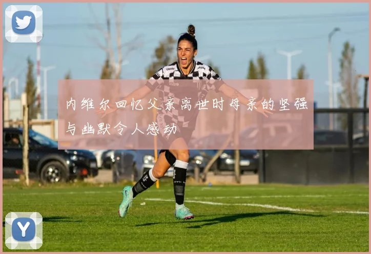 内维尔回忆父亲离世时母亲的坚强与幽默令人感动