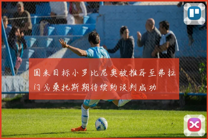 国米目标小罗比尼奥被推荐至弗拉门戈桑托斯期待续约谈判成功