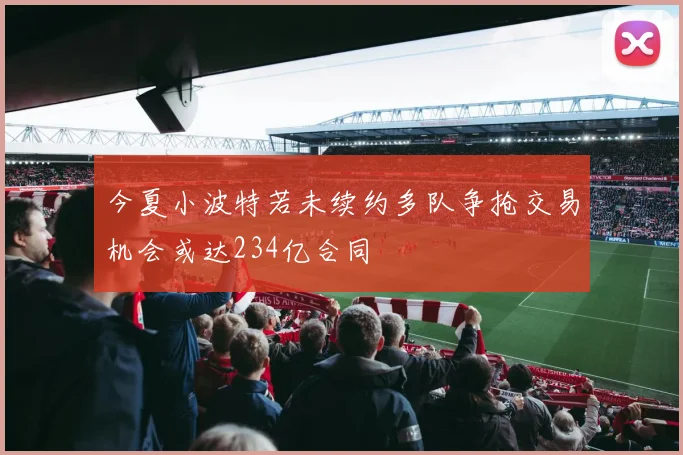 今夏小波特若未续约多队争抢交易机会或达234亿合同