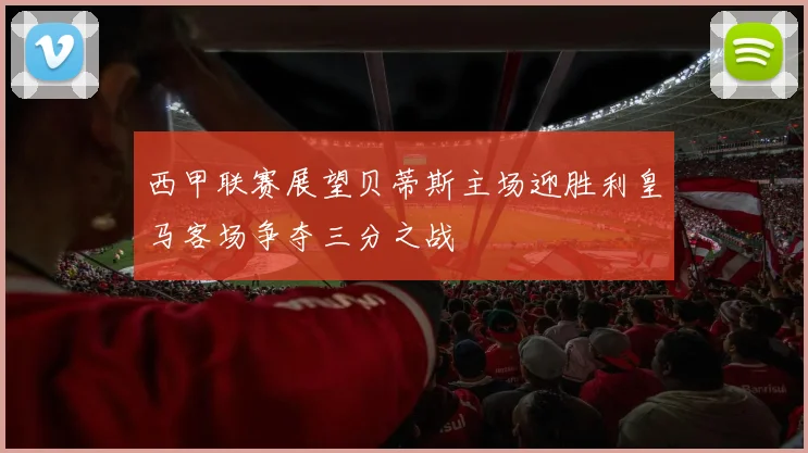 西甲联赛展望贝蒂斯主场迎胜利皇马客场争夺三分之战