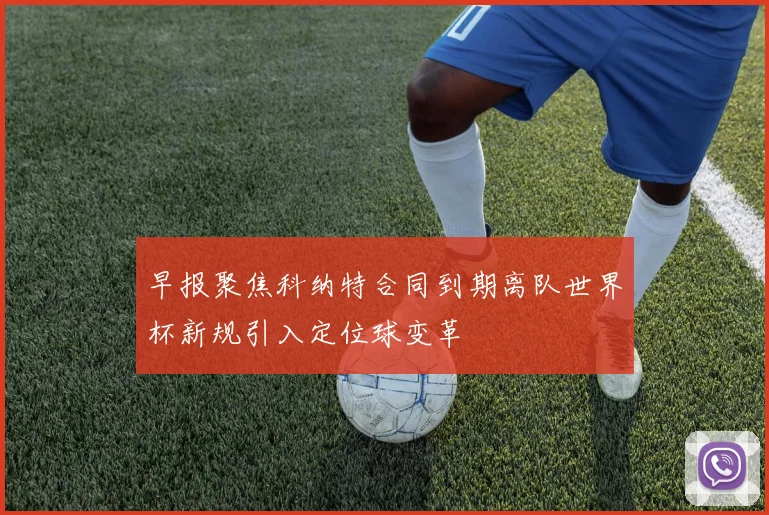 早报聚焦科纳特合同到期离队世界杯新规引入定位球变革