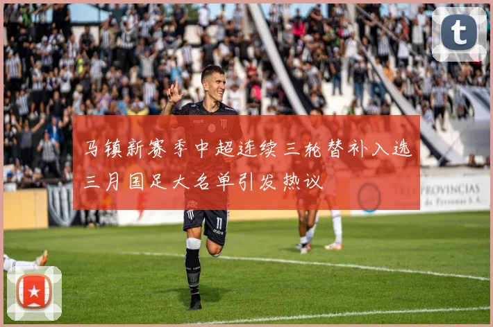 马镇新赛季中超连续三轮替补入选三月国足大名单引发热议