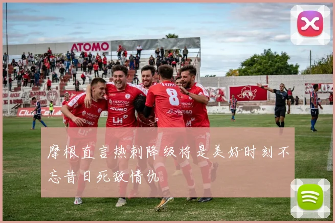 摩根直言热刺降级将是美好时刻不忘昔日死敌情仇