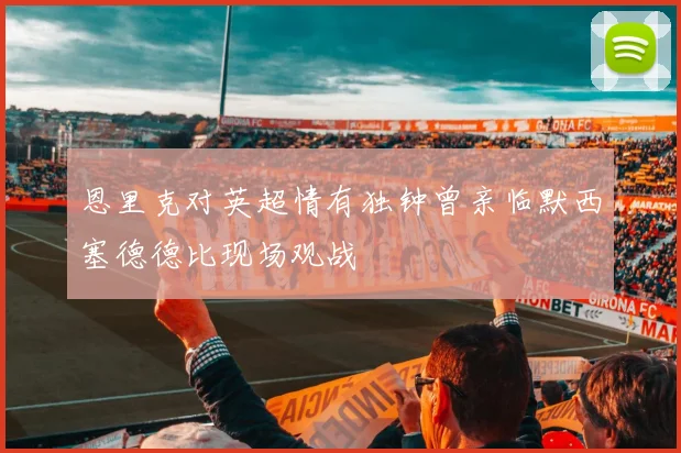 恩里克对英超情有独钟曾亲临默西塞德德比现场观战