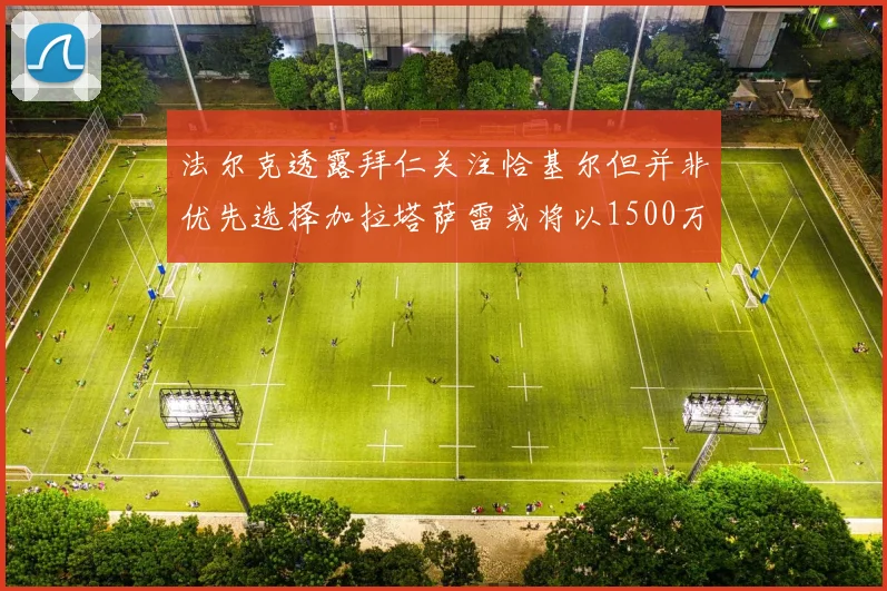 法尔克透露拜仁关注恰基尔但并非优先选择加拉塔萨雷或将以1500万欧买断博伊