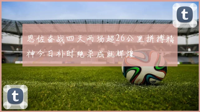 恩佐奋战四天两场超26公里拼搏精神今日补时绝杀成就辉煌