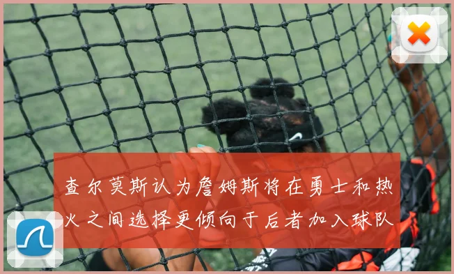 查尔莫斯认为詹姆斯将在勇士和热火之间选择更倾向于后者加入球队