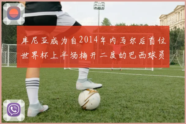 库尼亚成为自2014年内马尔后首位世界杯上半场梅开二度的巴西球员