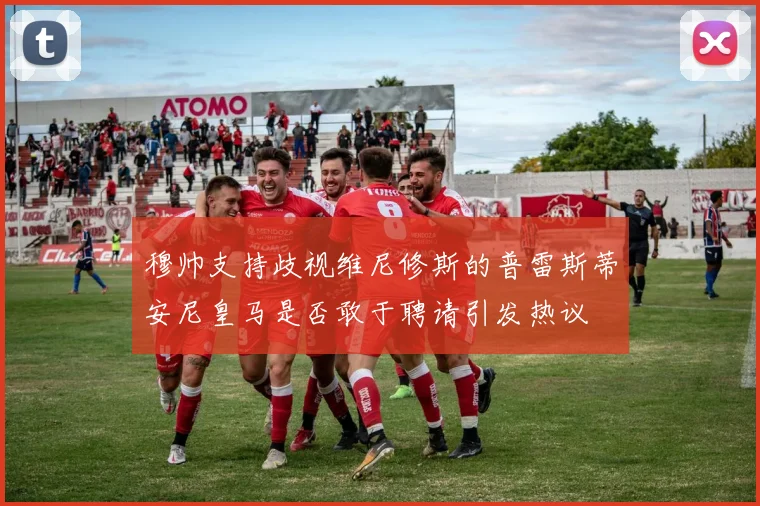 穆帅支持歧视维尼修斯的普雷斯蒂安尼皇马是否敢于聘请引发热议