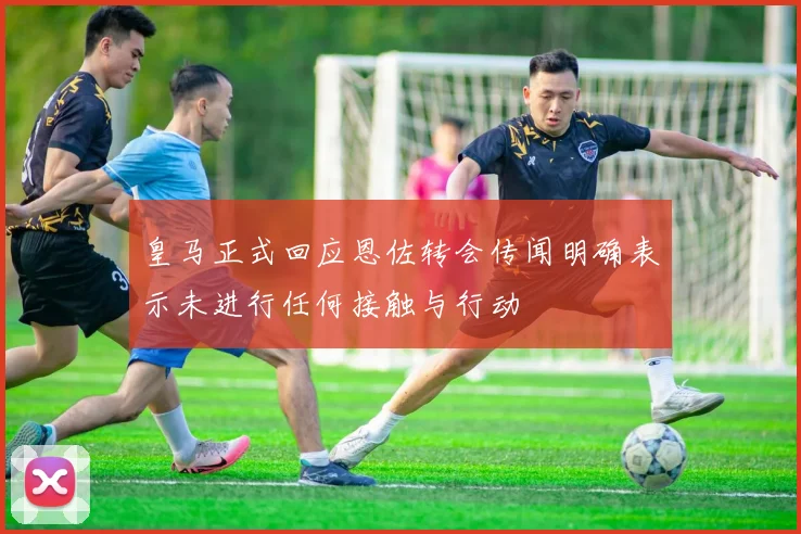 皇马正式回应恩佐转会传闻明确表示未进行任何接触与行动