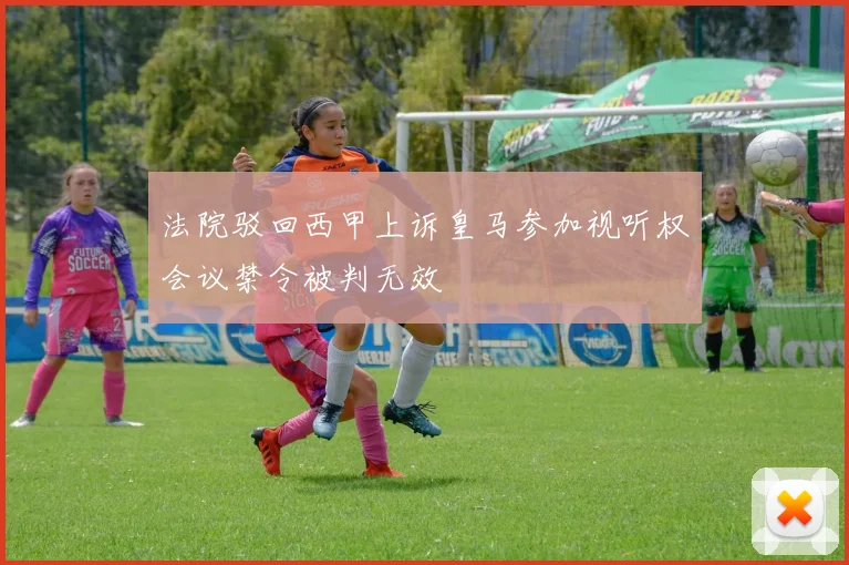 法院驳回西甲上诉皇马参加视听权会议禁令被判无效